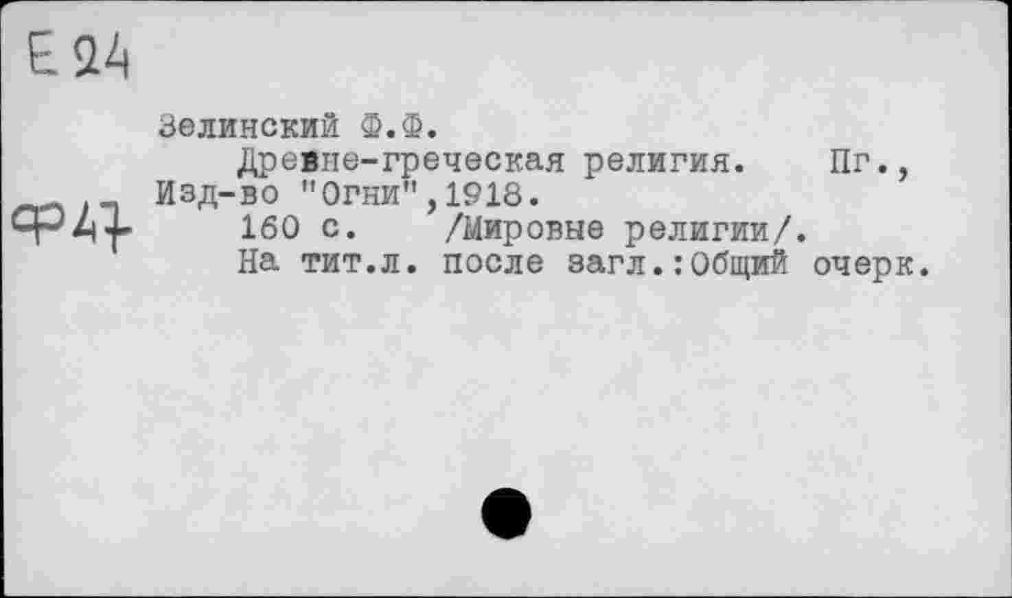 ﻿Е24

Зелинский Ф.Ф.
Древне-греческая религия.	Пг.,
Изд-во "Огни",1918.
160 с. /Мировые религии/.
На тит.л. после загл.:Общий очерк.